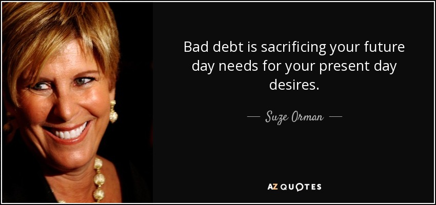 Bad debt is sacrificing your future day needs for your present day desires. - Suze Orman