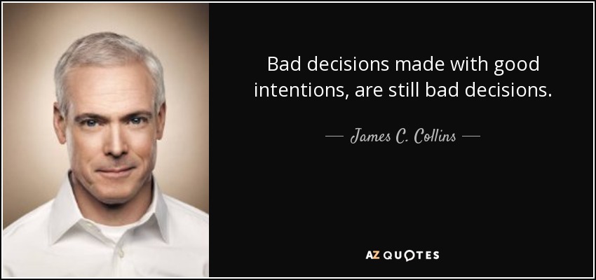 Bad decisions made with good intentions, are still bad decisions. - James C. Collins