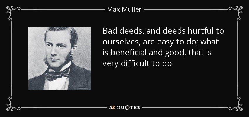 Bad deeds, and deeds hurtful to ourselves, are easy to do; what is beneficial and good, that is very difficult to do. - Max Muller