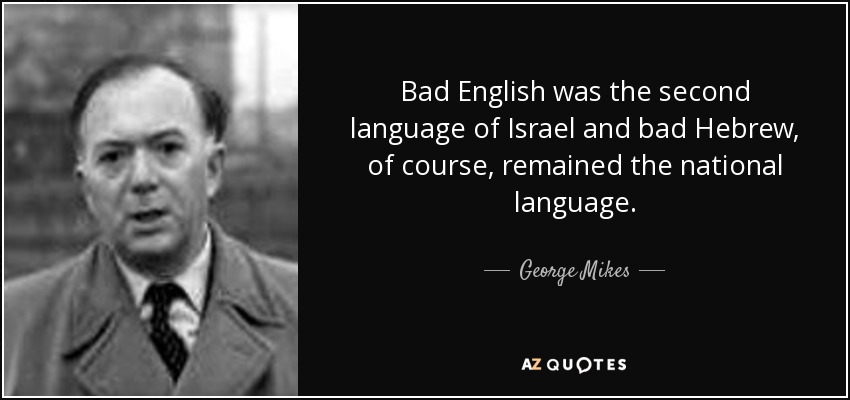 Bad English was the second language of Israel and bad Hebrew, of course, remained the national language. - George Mikes
