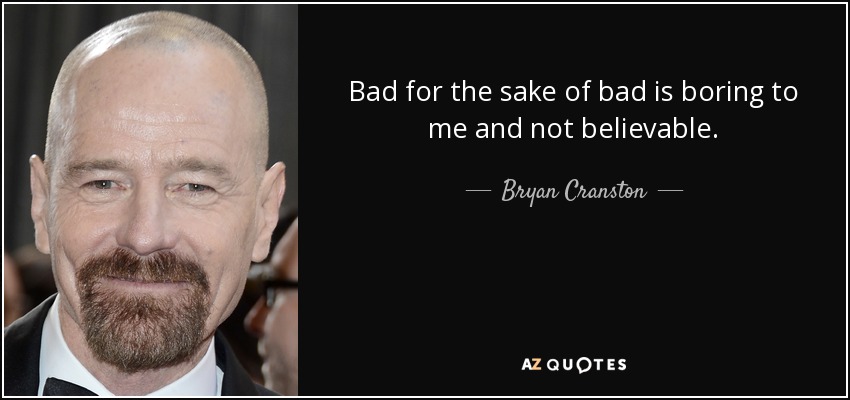 Bad for the sake of bad is boring to me and not believable. - Bryan Cranston