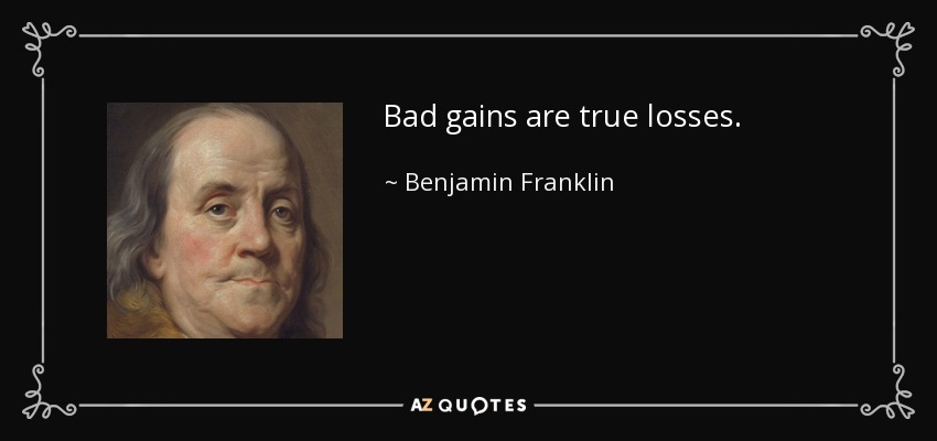 Bad gains are true losses. - Benjamin Franklin
