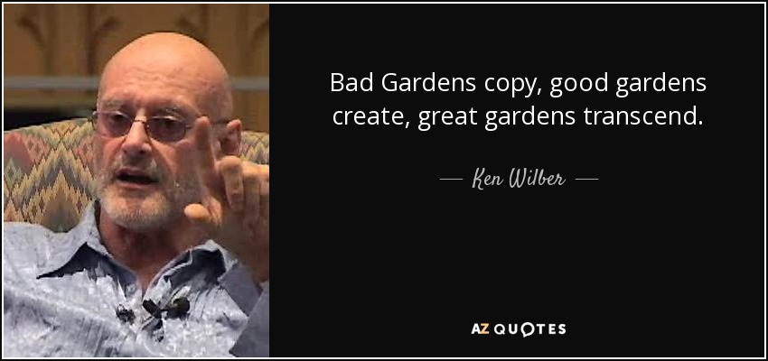 Bad Gardens copy, good gardens create, great gardens transcend. - Ken Wilber