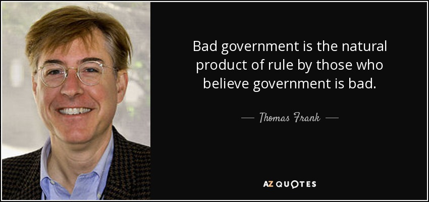 Bad government is the natural product of rule by those who believe government is bad. - Thomas Frank