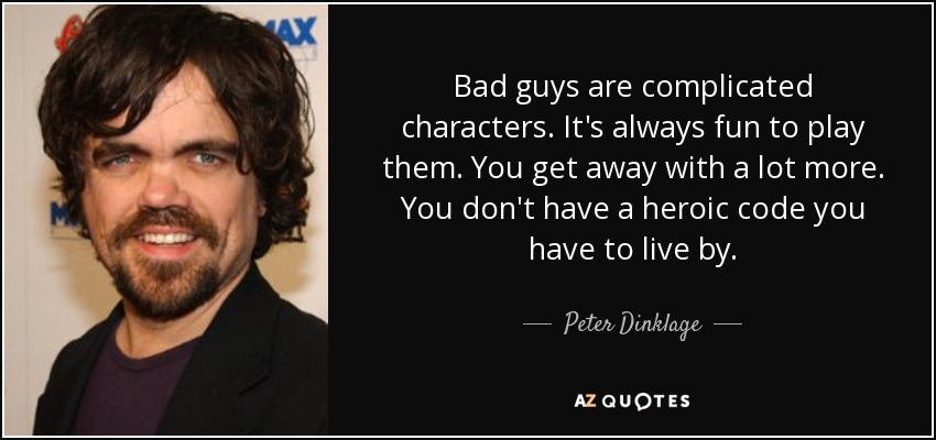 Bad guys are complicated characters. It's always fun to play them. You get away with a lot more. You don't have a heroic code you have to live by. - Peter Dinklage
