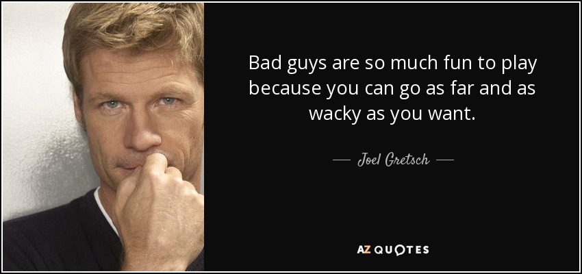 Bad guys are so much fun to play because you can go as far and as wacky as you want. - Joel Gretsch