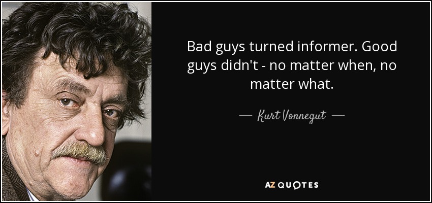 Bad guys turned informer. Good guys didn't - no matter when, no matter what. - Kurt Vonnegut