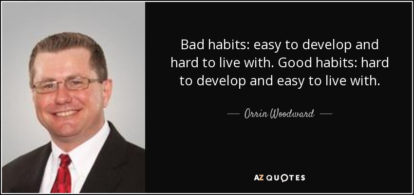 Bad habits: easy to develop and hard to live with. Good habits: hard to develop and easy to live with. - Orrin Woodward
