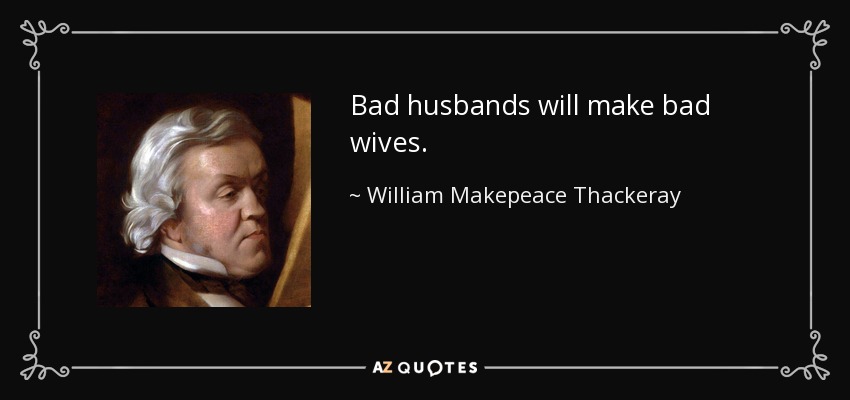 Bad husbands will make bad wives. - William Makepeace Thackeray