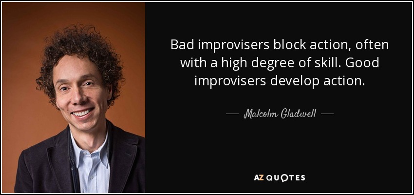 Bad improvisers block action, often with a high degree of skill. Good improvisers develop action. - Malcolm Gladwell