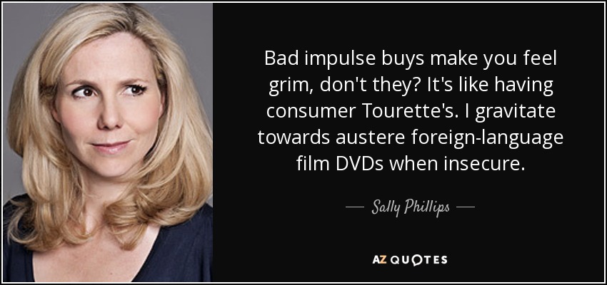 Bad impulse buys make you feel grim, don't they? It's like having consumer Tourette's. I gravitate towards austere foreign-language film DVDs when insecure. - Sally Phillips