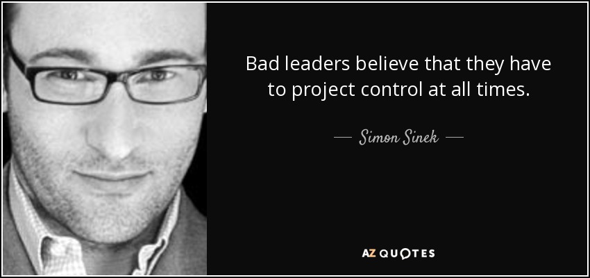 Bad leaders believe that they have to project control at all times. - Simon Sinek