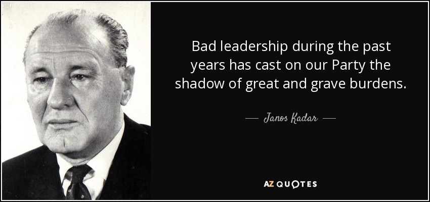 Bad leadership during the past years has cast on our Party the shadow of great and grave burdens. - Janos Kadar