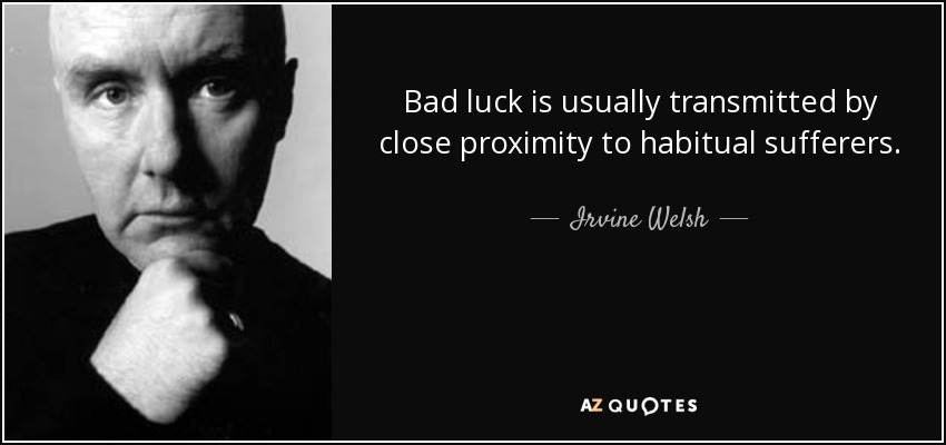 Bad luck is usually transmitted by close proximity to habitual sufferers. - Irvine Welsh