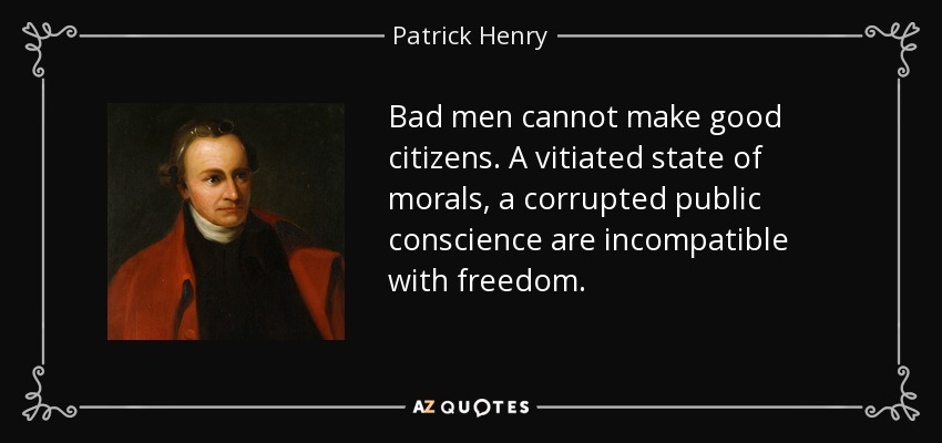 Bad men cannot make good citizens. A vitiated state of morals, a corrupted public conscience are incompatible with freedom. - Patrick Henry