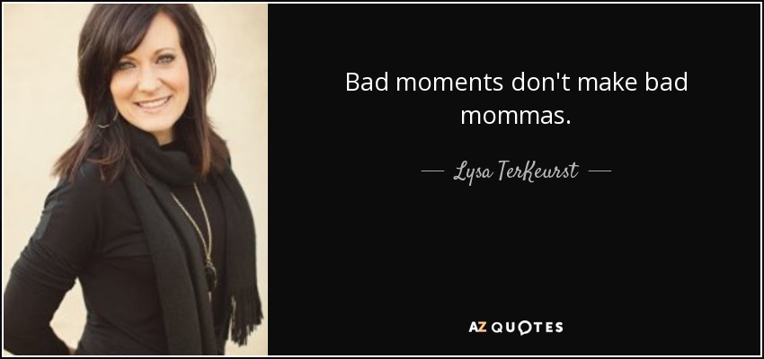 Bad moments don't make bad mommas. - Lysa TerKeurst