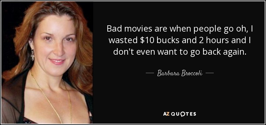 Bad movies are when people go oh, I wasted $10 bucks and 2 hours and I don't even want to go back again. - Barbara Broccoli
