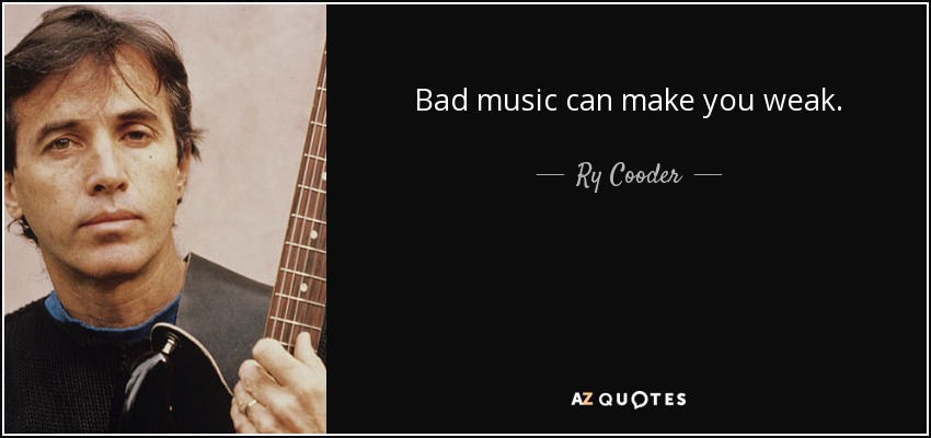Bad music can make you weak. - Ry Cooder