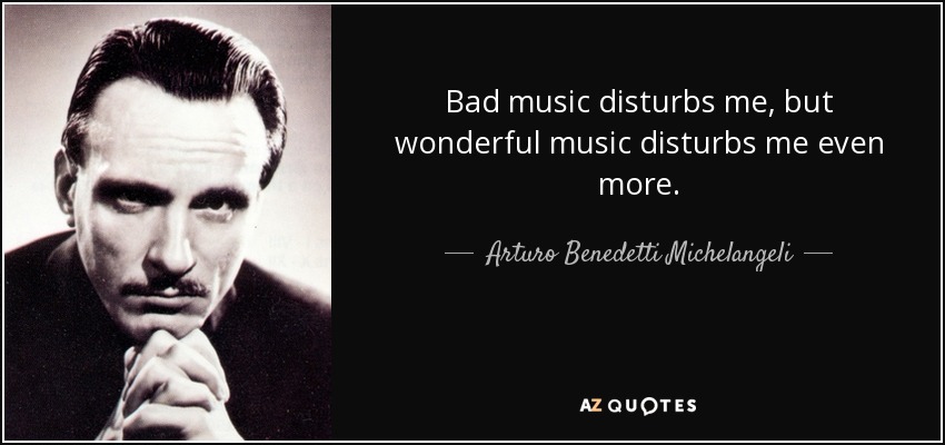 Bad music disturbs me, but wonderful music disturbs me even more. - Arturo Benedetti Michelangeli