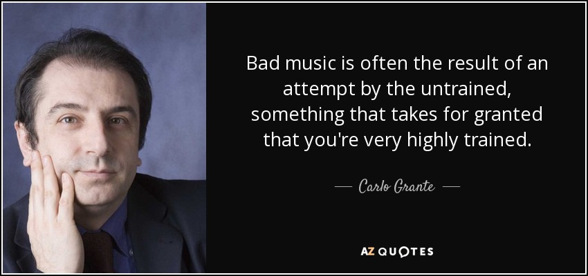 Bad music is often the result of an attempt by the untrained, something that takes for granted that you're very highly trained. - Carlo Grante