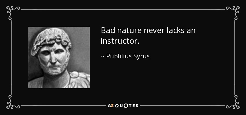 Bad nature never lacks an instructor. - Publilius Syrus