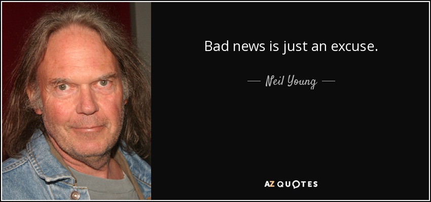 Bad news is just an excuse. - Neil Young