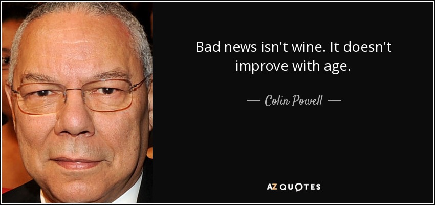 Bad news isn't wine. It doesn't improve with age. - Colin Powell