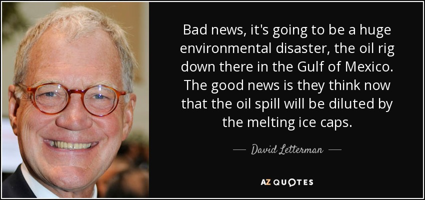 Bad news, it's going to be a huge environmental disaster, the oil rig down there in the Gulf of Mexico. The good news is they think now that the oil spill will be diluted by the melting ice caps. - David Letterman