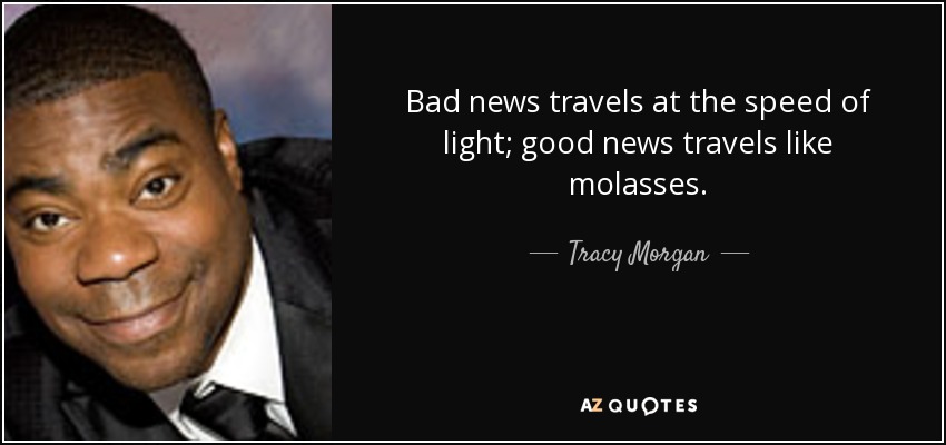 Bad news travels at the speed of light; good news travels like molasses. - Tracy Morgan