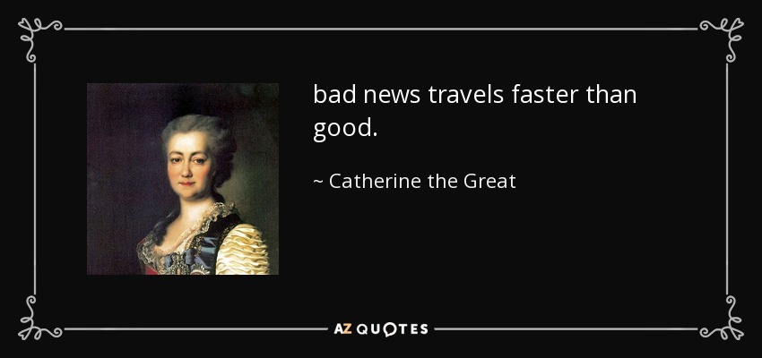 bad news travels faster than good. - Catherine the Great