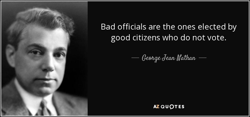 Bad officials are the ones elected by good citizens who do not vote. - George Jean Nathan