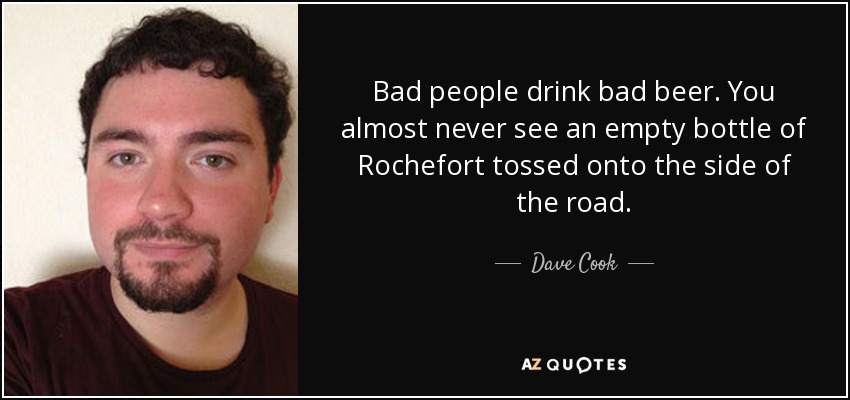 Bad people drink bad beer. You almost never see an empty bottle of Rochefort tossed onto the side of the road. - Dave Cook