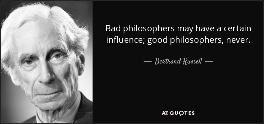 Bad philosophers may have a certain influence; good philosophers, never. - Bertrand Russell