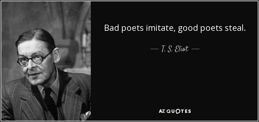 Bad poets imitate, good poets steal. - T. S. Eliot