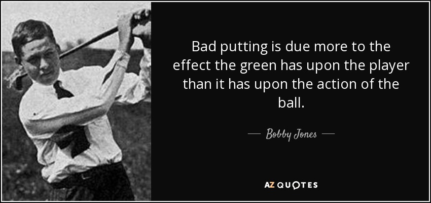 Bad putting is due more to the effect the green has upon the player than it has upon the action of the ball. - Bobby Jones