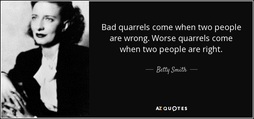Bad quarrels come when two people are wrong. Worse quarrels come when two people are right. - Betty Smith