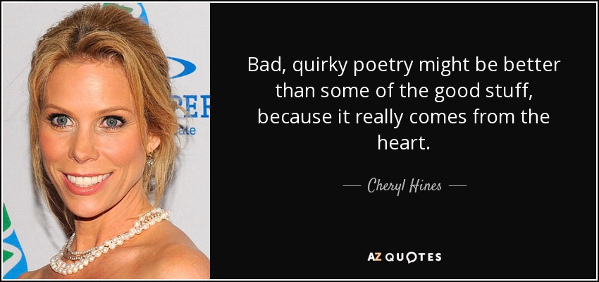 Bad, quirky poetry might be better than some of the good stuff, because it really comes from the heart. - Cheryl Hines