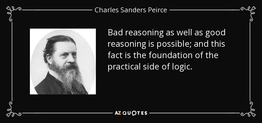 Bad reasoning as well as good reasoning is possible; and this fact is the foundation of the practical side of logic. - Charles Sanders Peirce