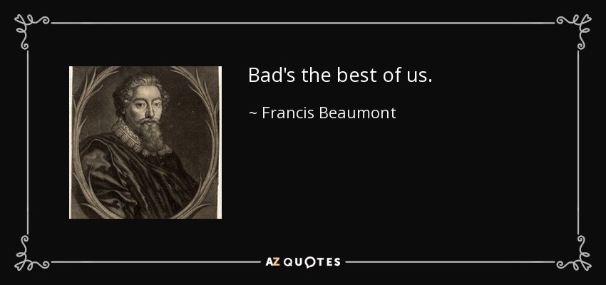 Bad's the best of us. - Francis Beaumont