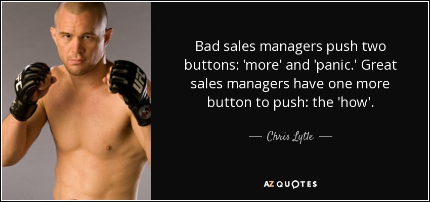 Bad sales managers push two buttons: 'more' and 'panic.' Great sales managers have one more button to push: the 'how'. - Chris Lytle