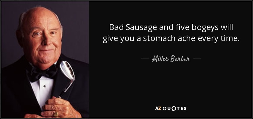Bad Sausage and five bogeys will give you a stomach ache every time. - Miller Barber