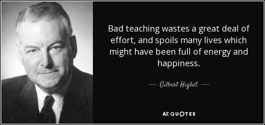 Bad teaching wastes a great deal of effort, and spoils many lives which might have been full of energy and happiness. - Gilbert Highet