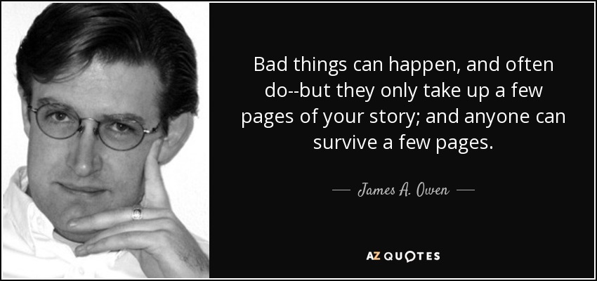 Bad things can happen, and often do--but they only take up a few pages of your story; and anyone can survive a few pages. - James A. Owen