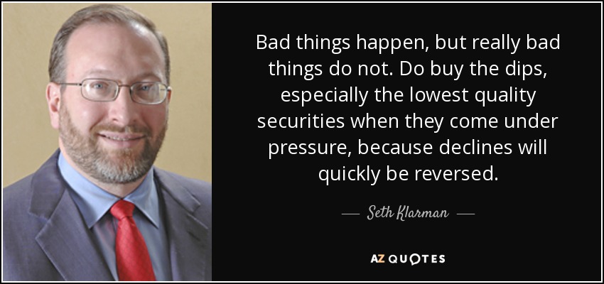Bad things happen, but really bad things do not. Do buy the dips, especially the lowest quality securities when they come under pressure, because declines will quickly be reversed. - Seth Klarman