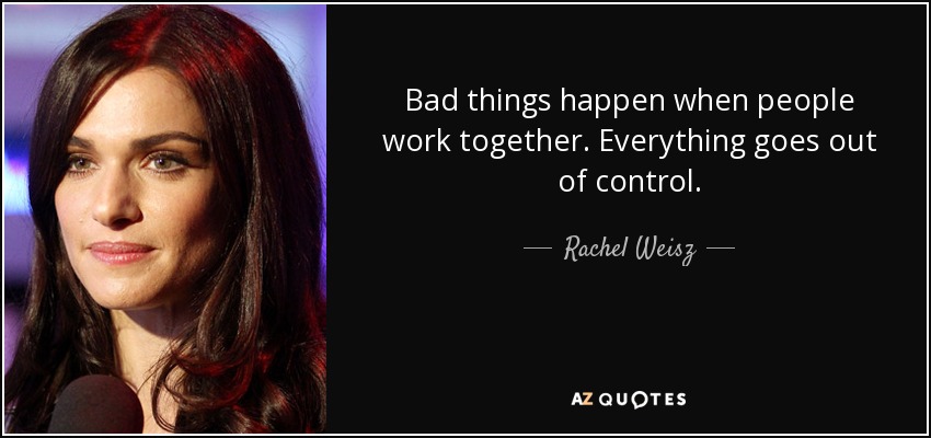 Bad things happen when people work together. Everything goes out of control. - Rachel Weisz