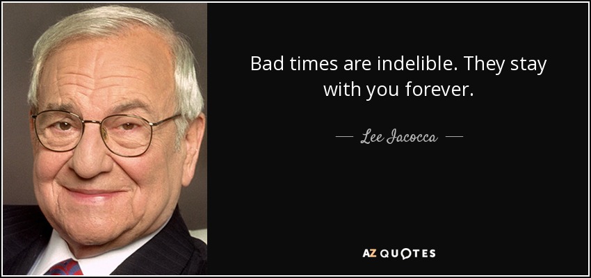 Bad times are indelible. They stay with you forever. - Lee Iacocca
