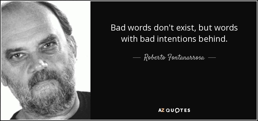 Bad words don't exist, but words with bad intentions behind. - Roberto Fontanarrosa