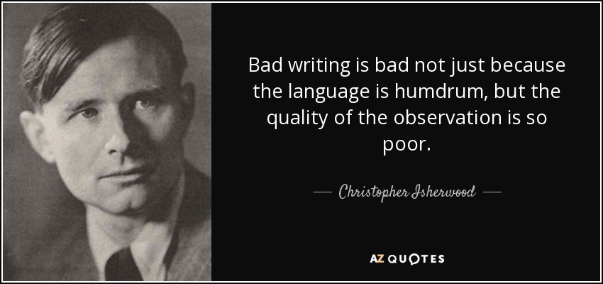 Bad writing is bad not just because the language is humdrum, but the quality of the observation is so poor. - Christopher Isherwood