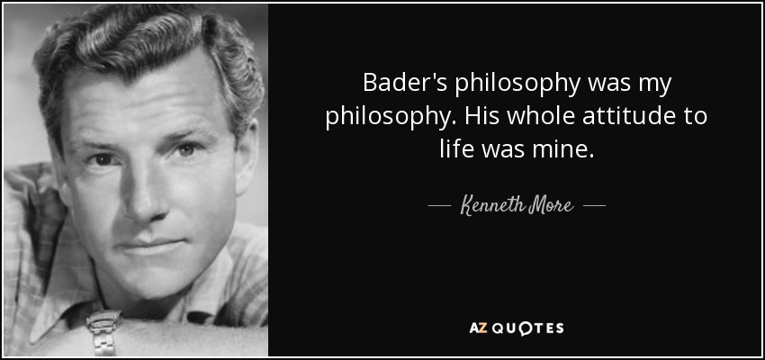 Bader's philosophy was my philosophy. His whole attitude to life was mine. - Kenneth More
