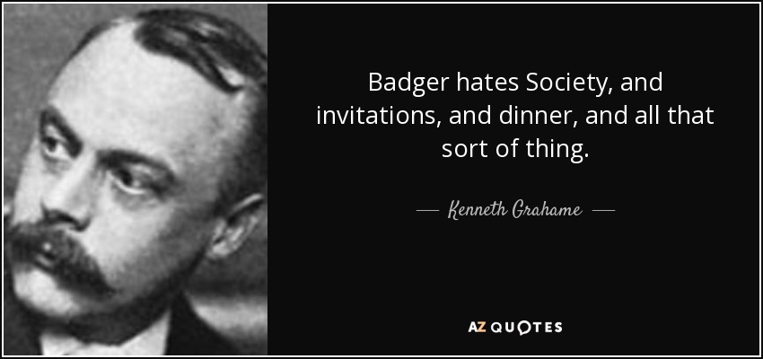Badger hates Society, and invitations, and dinner, and all that sort of thing. - Kenneth Grahame